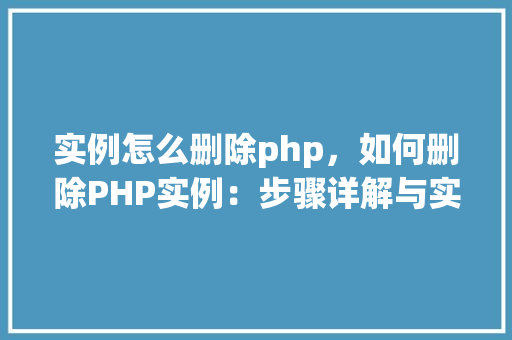 实例怎么删除php，如何删除PHP实例：步骤详解与实例操作