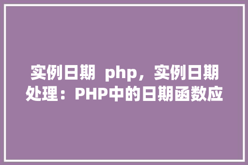 实例日期  php，实例日期处理：PHP中的日期函数应用实例