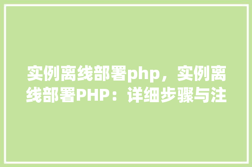 实例离线部署php，实例离线部署PHP：详细步骤与注意事项  第1张