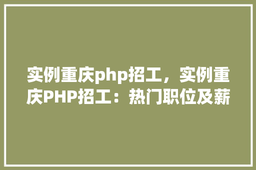 实例重庆php招工，实例重庆PHP招工：热门职位及薪资一览表