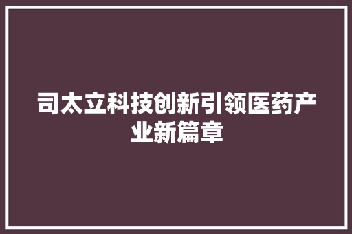 司太立科技创新引领医药产业新篇章