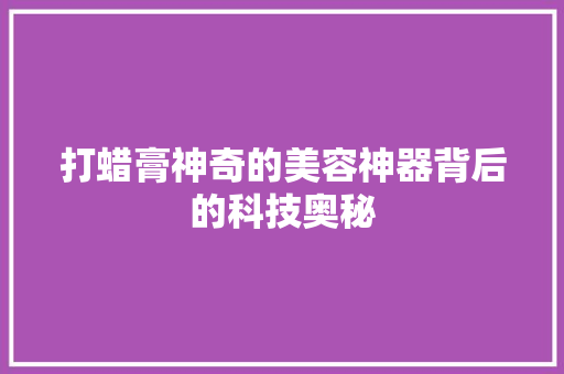 打蜡膏神奇的美容神器背后的科技奥秘