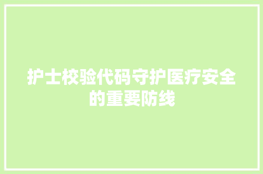 护士校验代码守护医疗安全的重要防线