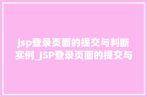 jsp登录页面的提交与判断实例_JSP登录页面的提交与判断实例实战与代码分享
