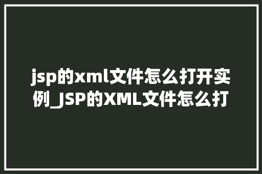 jsp的xml文件怎么打开实例_JSP的XML文件怎么打开实例与操作指南
