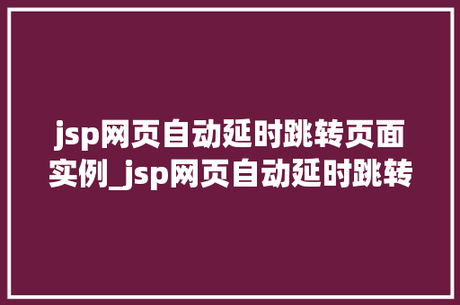jsp网页自动延时跳转页面实例_jsp网页自动延时跳转页面实例详解实现网页自动跳转的方法