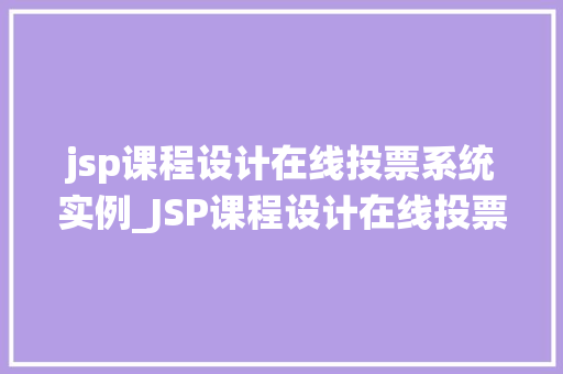 jsp课程设计在线投票系统实例_JSP课程设计在线投票系统实例打造互动式投票平台，轻松实现数据收集与展示