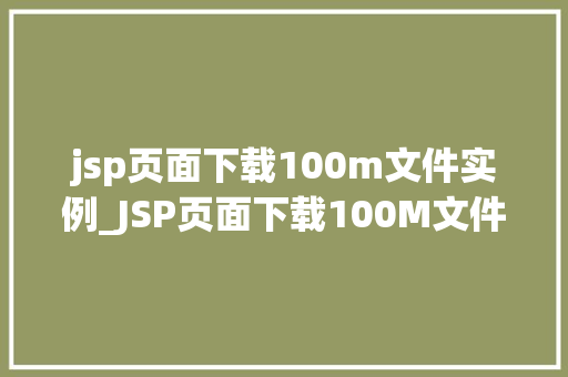 jsp页面下载100m文件实例_JSP页面下载100M文件实例从入门到精通