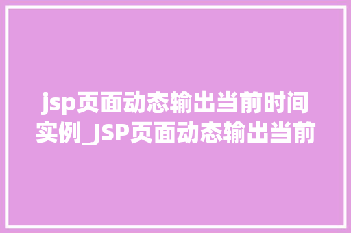 jsp页面动态输出当前时间实例_JSP页面动态输出当前时间实例轻松实现时间显示功能