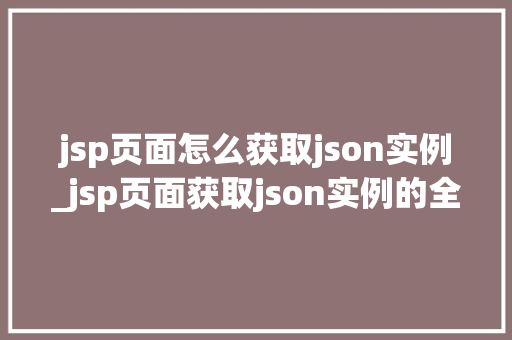 jsp页面怎么获取json实例_jsp页面获取json实例的全方位攻略方法、方法与例子分析