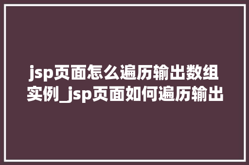 jsp页面怎么遍历输出数组实例_jsp页面如何遍历输出数组实例全方位与实战例子