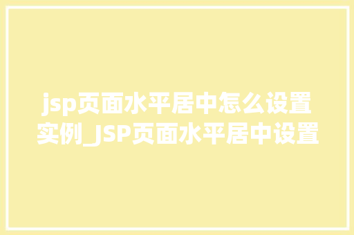 jsp页面水平居中怎么设置实例_JSP页面水平居中设置实例实战方法大  第1张