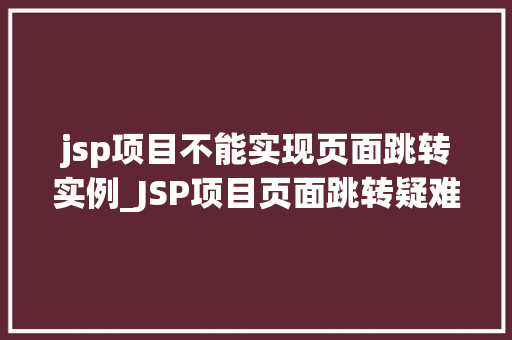 jsp项目不能实现页面跳转实例_JSP项目页面跳转疑难杂症与实例