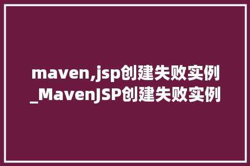 maven,jsp创建失败实例_MavenJSP创建失败实例剖析原因与解决步骤