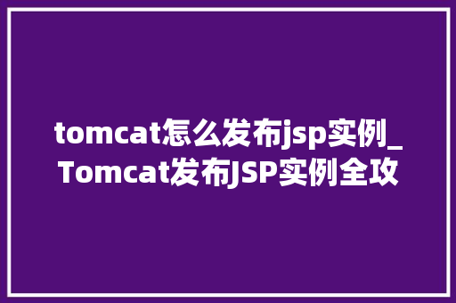 tomcat怎么发布jsp实例_Tomcat发布JSP实例全攻略轻松掌握Web应用部署方法