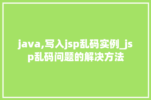 java,写入jsp乱码实例_jsp乱码问题的解决方法