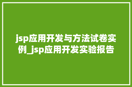 jsp应用开发与方法试卷实例_jsp应用开发实验报告