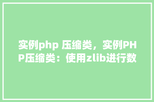 实例php 压缩类，实例PHP压缩类：使用zlib进行数据压缩与解压缩