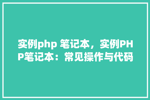实例php 笔记本，实例PHP笔记本：常见操作与代码示例
