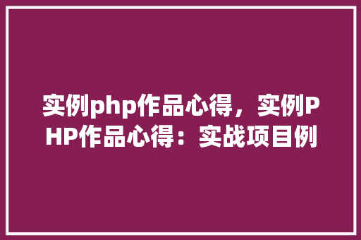 实例php作品心得，实例PHP作品心得：实战项目例子分析