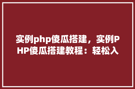 实例php傻瓜搭建，实例PHP傻瓜搭建教程：轻松入门指南