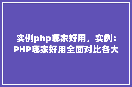 实例php哪家好用，实例：PHP哪家好用全面对比各大PHP开发环境