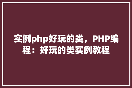实例php好玩的类，PHP编程：好玩的类实例教程  第1张
