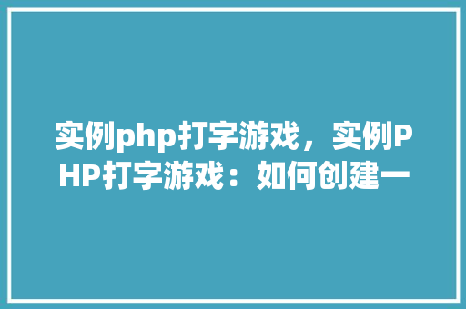 实例php打字游戏，实例PHP打字游戏：如何创建一个简单的打字速度测试