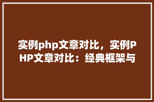 实例php文章对比，实例PHP文章对比：经典框架与新兴库的优劣势分析