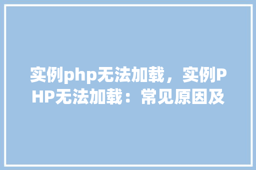 实例php无法加载，实例PHP无法加载：常见原因及解决方法表格介绍