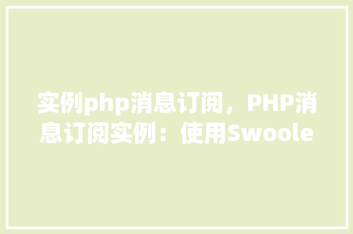 实例php消息订阅，PHP消息订阅实例：使用Swoole实现消息队列