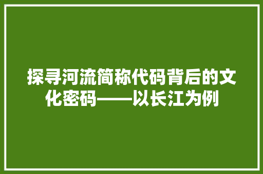探寻河流简称代码背后的文化密码——以长江为例  第1张