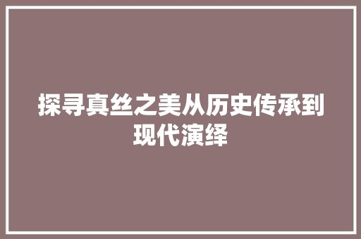 探寻真丝之美从历史传承到现代演绎  第1张