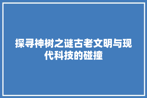 探寻神树之谜古老文明与现代科技的碰撞