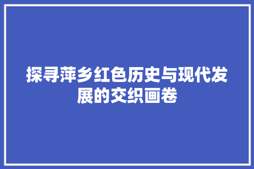探寻萍乡红色历史与现代发展的交织画卷