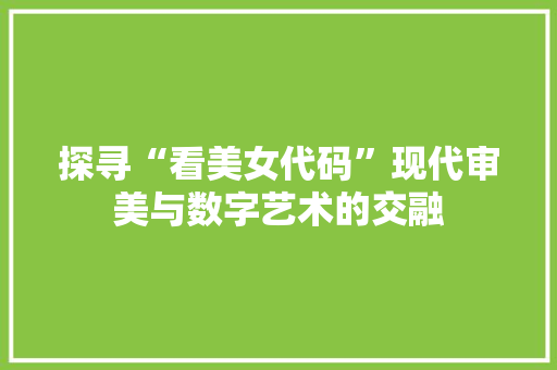 探寻“看美女代码”现代审美与数字艺术的交融