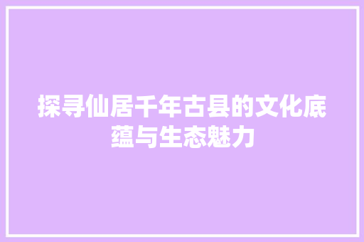 探寻仙居千年古县的文化底蕴与生态魅力