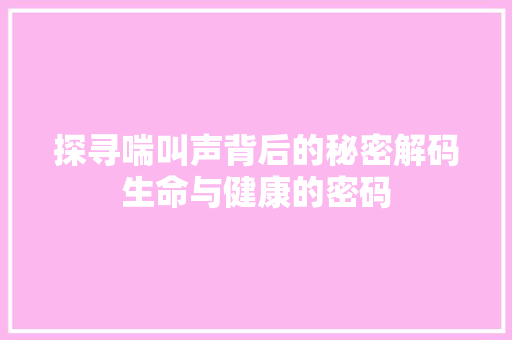 探寻喘叫声背后的秘密解码生命与健康的密码  第1张
