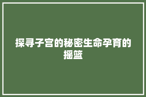 探寻子宫的秘密生命孕育的摇篮