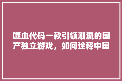 噬血代码一款引领潮流的国产独立游戏，如何诠释中国游戏文化的崛起