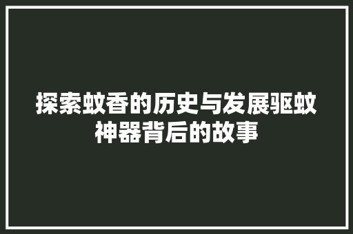 探索蚊香的历史与发展驱蚊神器背后的故事