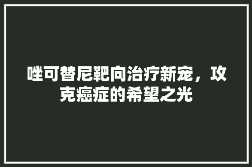 唑可替尼靶向治疗新宠，攻克癌症的希望之光