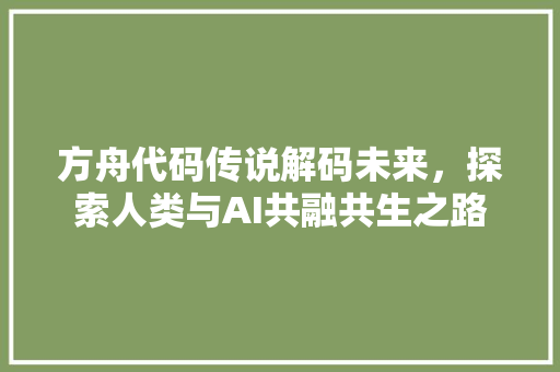 方舟代码传说解码未来，探索人类与AI共融共生之路