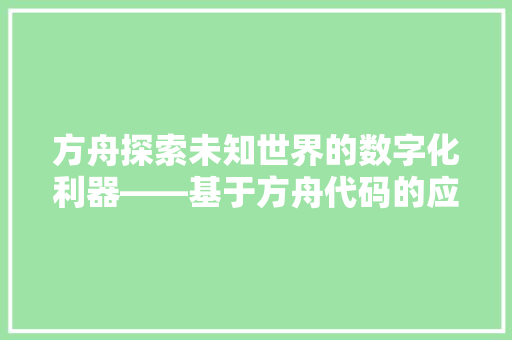 方舟探索未知世界的数字化利器——基于方舟代码的应用与方法