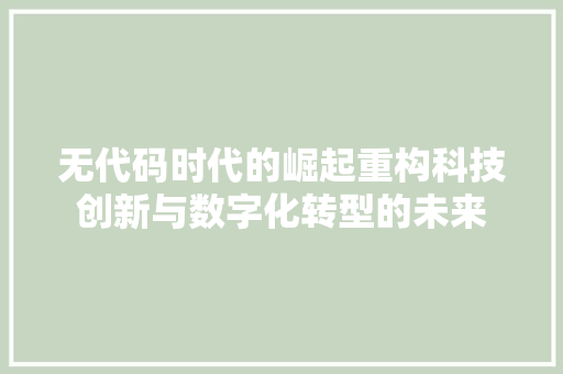 无代码时代的崛起重构科技创新与数字化转型的未来