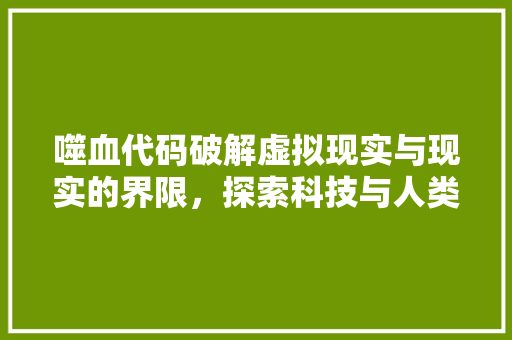 噬血代码破解虚拟现实与现实的界限，探索科技与人类情感的交织