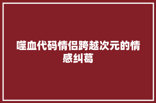 噬血代码情侣跨越次元的情感纠葛