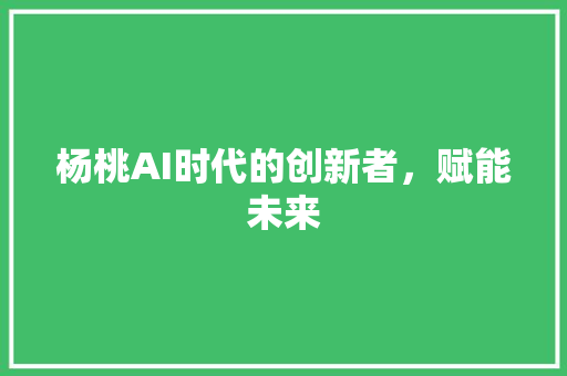 杨桃AI时代的创新者，赋能未来  第1张
