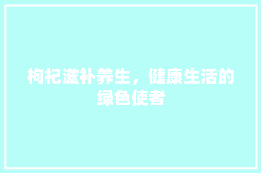 枸杞滋补养生，健康生活的绿色使者