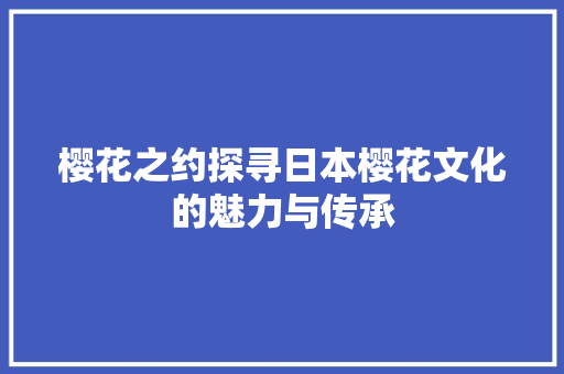 樱花之约探寻日本樱花文化的魅力与传承